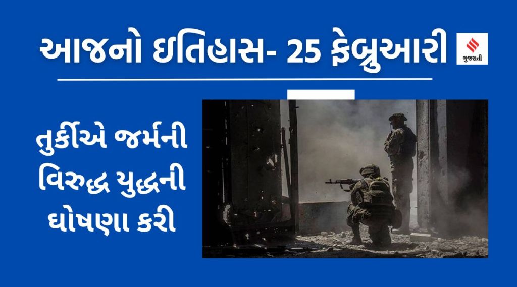 આજનો ઇતિહાસ 25 ફેબ્રુઆરી – તુર્કીએ જર્મની વિરુદ્ધ યુદ્ધની ઘોષણા કરી