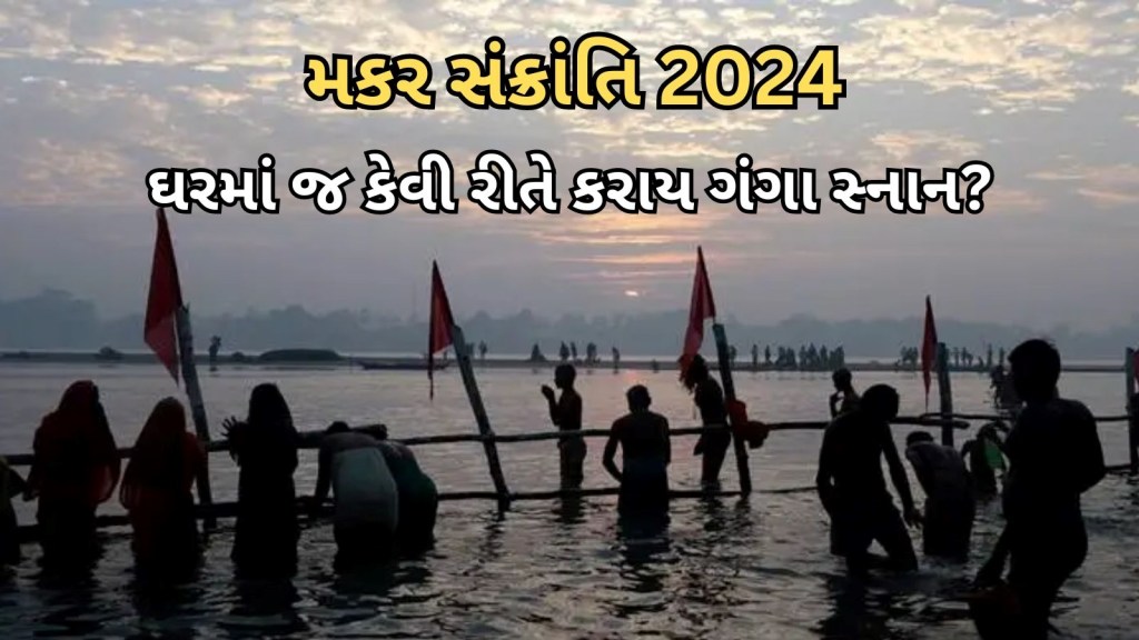 મકરસંક્રાંતિ 2024 : આ રીતથી ઘરે જ કરો ગંગા સ્નાન, પવિત્ર નદીમાં સ્નાન કરવા જેટલું જ મળશે પુણ્ય
