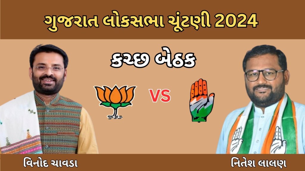કચ્છ લોકસભા બેઠક : ભાજપ ના વિનોદ ચાવડા અને કોંગ્રેસ ના ઉમેદવાર નિતેશ લાલણ વચ્ચે ટક્કર